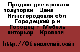 Продаю две кровати полуторки › Цена ­ 1 500 - Нижегородская обл., Городецкий р-н, Городец г. Мебель, интерьер » Кровати   